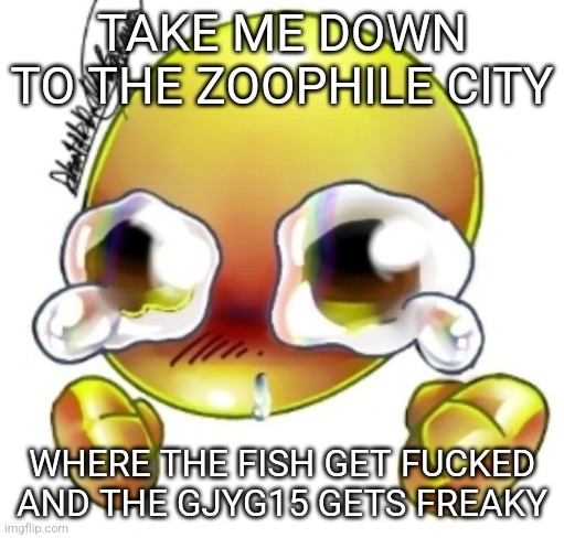 Ggghhhhhghghghhhgh | TAKE ME DOWN TO THE ZOOPHILE CITY; WHERE THE FISH GET FUCKED AND THE GJYG15 GETS FREAKY | image tagged in ggghhhhhghghghhhgh | made w/ Imgflip meme maker