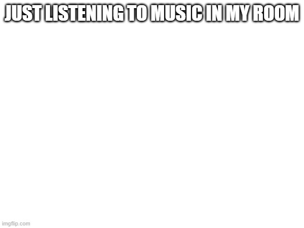 JUST LISTENING TO MUSIC IN MY ROOM | made w/ Imgflip meme maker