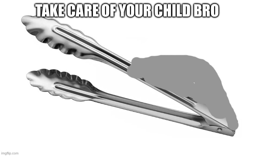 Tong | TAKE CARE OF YOUR CHILD BRO | image tagged in tong | made w/ Imgflip meme maker