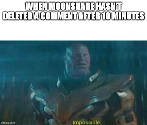 Thanos Impossible | WHEN MOONSHADE HASN'T DELETED A COMMENT AFTER 10 MINUTES | image tagged in thanos impossible | made w/ Imgflip meme maker