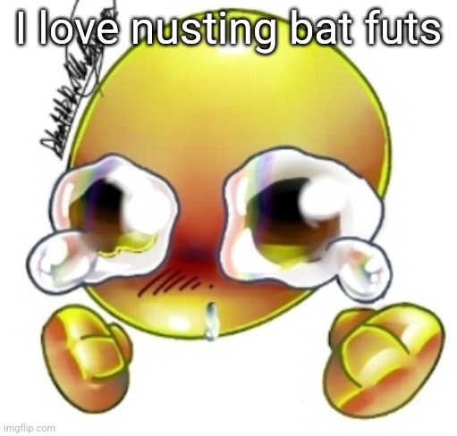 Ggghhhhhghghghhhgh | I love nusting bat futs | image tagged in ggghhhhhghghghhhgh | made w/ Imgflip meme maker