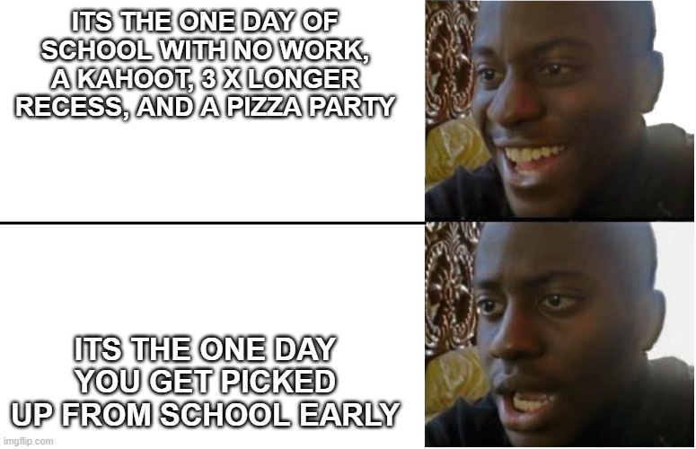 Unlucky | ITS THE ONE DAY OF SCHOOL WITH NO WORK, A KAHOOT, 3 X LONGER RECESS, AND A PIZZA PARTY; ITS THE ONE DAY YOU GET PICKED UP FROM SCHOOL EARLY | image tagged in disappointed black guy | made w/ Imgflip meme maker