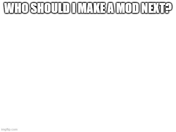 WHO SHOULD I MAKE A MOD NEXT? | made w/ Imgflip meme maker