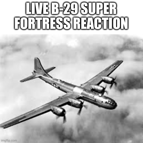 LIVE B-29 SUPER FORTRESS REACTION | image tagged in memes,blank transparent square | made w/ Imgflip meme maker