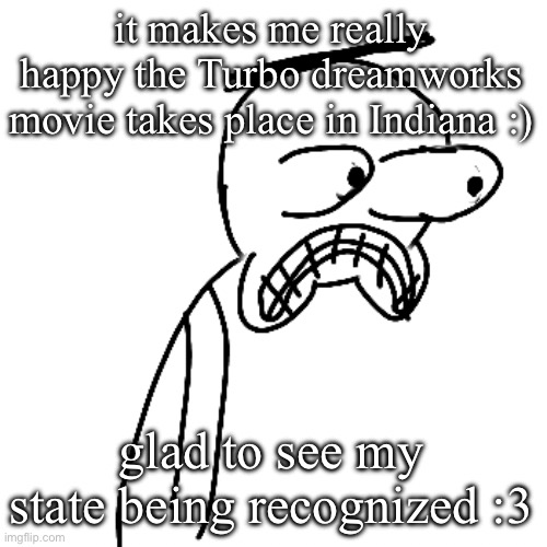 it's like really rare to see so uh :D | it makes me really happy the Turbo dreamworks movie takes place in Indiana :); glad to see my state being recognized :3 | image tagged in certified bruh moment | made w/ Imgflip meme maker