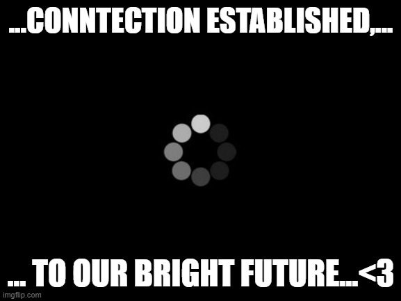 connecting to our brigth future | ...CONNTECTION ESTABLISHED,... ... TO OUR BRIGHT FUTURE...<3 | image tagged in loading | made w/ Imgflip meme maker