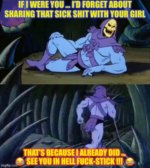 See U In Hell Fuck-Stick !!!  LOL | IF I WERE YOU … I’D FORGET ABOUT
SHARING THAT SICK SHIT WITH YOUR GIRL; THAT’S BECAUSE I ALREADY DID …
😂  SEE YOU IN HELL FUCK-STICK !!!  😂 | image tagged in skeletor disturbing facts | made w/ Imgflip meme maker