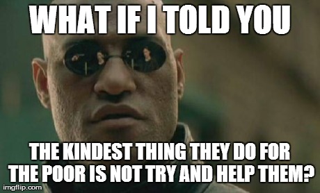 Matrix Morpheus Meme | WHAT IF I TOLD YOU THE KINDEST THING THEY DO FOR THE POOR IS NOT TRY AND HELP THEM? | image tagged in memes,matrix morpheus | made w/ Imgflip meme maker