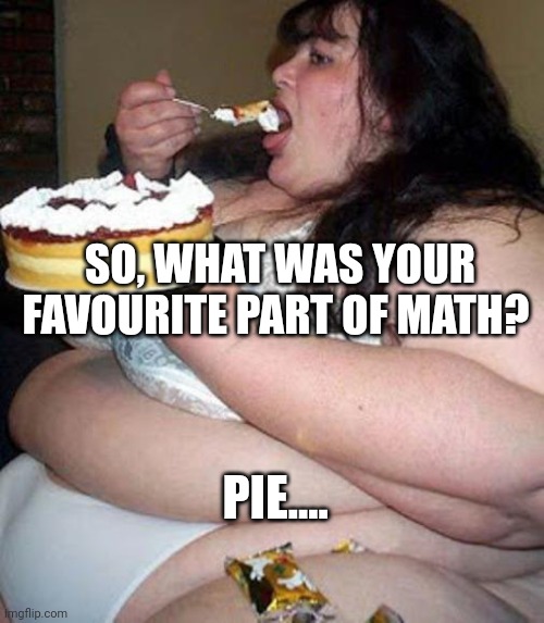 Fat woman with cake | SO, WHAT WAS YOUR FAVOURITE PART OF MATH? PIE.... | image tagged in fat woman with cake | made w/ Imgflip meme maker
