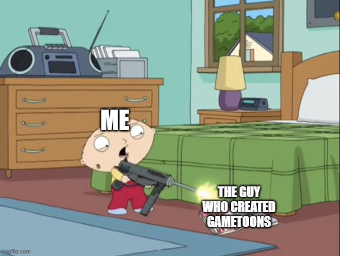 Stewie shooting magazine | ME; THE GUY WHO CREATED GAMETOONS | image tagged in stewie shooting magazine | made w/ Imgflip meme maker