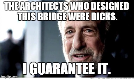 I Guarantee It Meme | THE ARCHITECTS WHO DESIGNED THIS BRIDGE WERE DICKS. I GUARANTEE IT. | image tagged in memes,i guarantee it | made w/ Imgflip meme maker