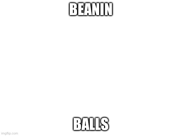 BEANIN; BALLS | made w/ Imgflip meme maker