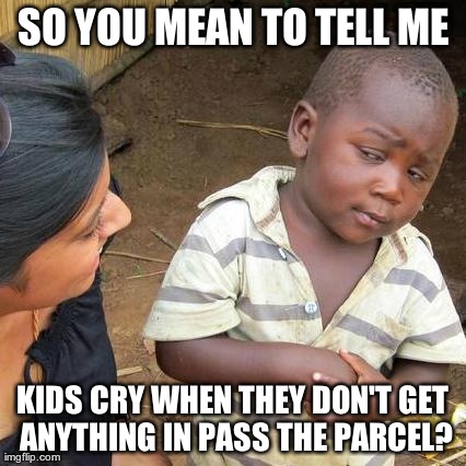 Third World Skeptical Kid Meme | SO YOU MEAN TO TELL ME KIDS CRY WHEN THEY DON'T GET ANYTHING IN PASS THE PARCEL? | image tagged in memes,third world skeptical kid | made w/ Imgflip meme maker