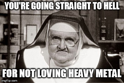 Frowning Nun | YOU'RE GOING STRAIGHT TO HELL FOR NOT LOVING HEAVY METAL | image tagged in memes,frowning nun | made w/ Imgflip meme maker
