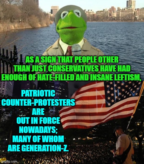 Oops, eh leftists? | PATRIOTIC COUNTER-PROTESTERS ARE OUT IN FORCE NOWADAYS; MANY OF WHOM ARE GENERATION-Z. AS A SIGN THAT PEOPLE OTHER THAN JUST CONSERVATIVES HAVE HAD ENOUGH OF HATE-FILLED AND INSANE LEFTISM, | image tagged in yep | made w/ Imgflip meme maker