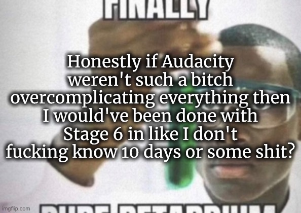 Of course everything goes to shit after a minute of use. | Honestly if Audacity weren't such a bitch overcomplicating everything then I would've been done with Stage 6 in like I don't fucking know 10 days or some shit? | made w/ Imgflip meme maker