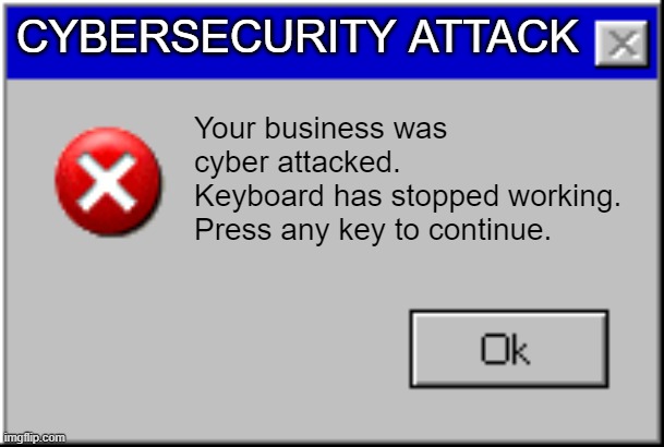 Cybersecurity | CYBERSECURITY ATTACK; Your business was cyber attacked.
Keyboard has stopped working. 
Press any key to continue. | image tagged in windows error message | made w/ Imgflip meme maker