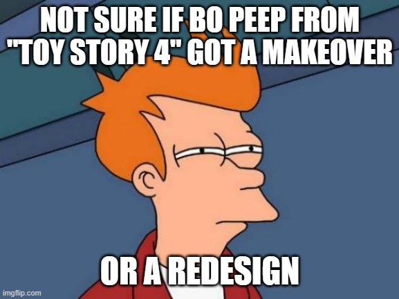 Anyone else wonder the same thing? Especially 5 years later? | NOT SURE IF BO PEEP FROM "TOY STORY 4" GOT A MAKEOVER; OR A REDESIGN | image tagged in memes,futurama fry,toy story,bo peep,walt disney,pixar | made w/ Imgflip meme maker
