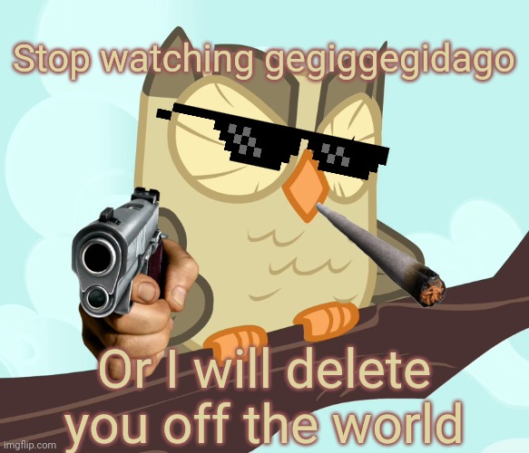 Stop watching gegiggegidago | Stop watching gegiggegidago; Or I will delete you off the world | image tagged in scowled owlowiscious mlp | made w/ Imgflip meme maker