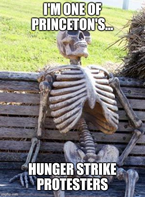 Waiting Skeleton | I'M ONE OF PRINCETON'S... HUNGER STRIKE PROTESTERS | image tagged in memes,waiting skeleton,hunger,strike,protesters | made w/ Imgflip meme maker