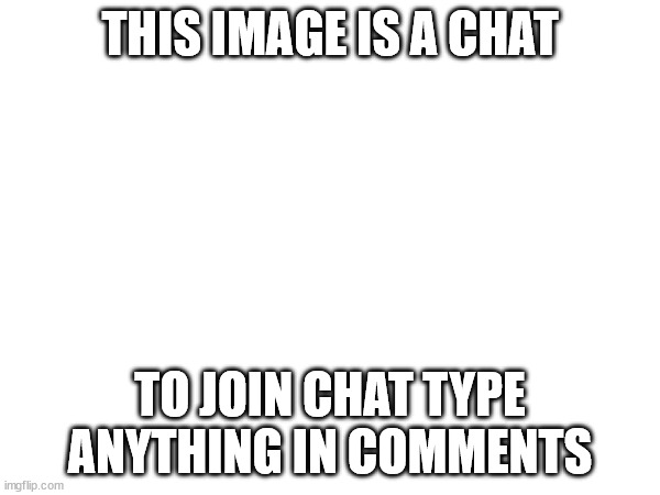 This image is a chat | THIS IMAGE IS A CHAT; TO JOIN CHAT TYPE ANYTHING IN COMMENTS | image tagged in fun,chat | made w/ Imgflip meme maker