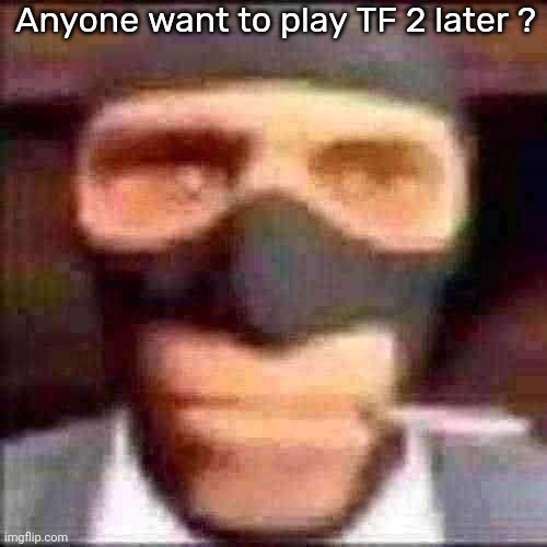 spi | Anyone want to play TF 2 later ? | image tagged in spi | made w/ Imgflip meme maker