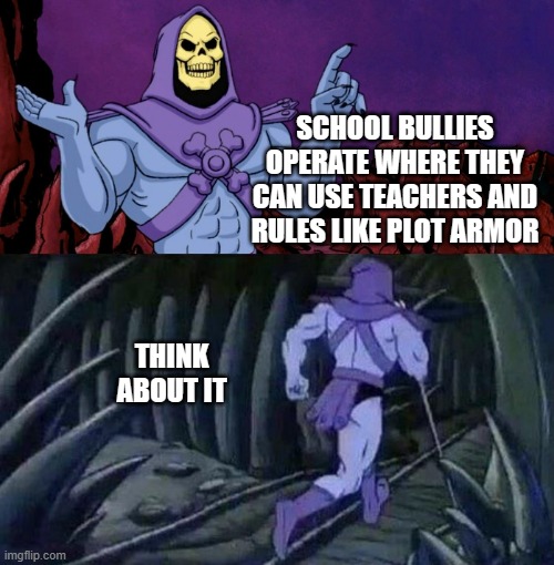 he man skeleton advices | SCHOOL BULLIES OPERATE WHERE THEY CAN USE TEACHERS AND RULES LIKE PLOT ARMOR; THINK ABOUT IT | image tagged in he man skeleton advices | made w/ Imgflip meme maker
