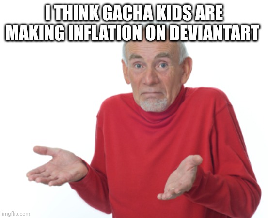 Why? | I THINK GACHA KIDS ARE MAKING INFLATION ON DEVIANTART | image tagged in guess i'll die | made w/ Imgflip meme maker