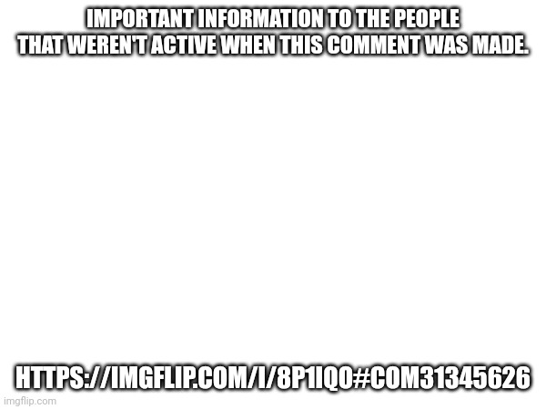 IMPORTANT INFORMATION TO THE PEOPLE THAT WEREN'T ACTIVE WHEN THIS COMMENT WAS MADE. HTTPS://IMGFLIP.COM/I/8P1IQO#COM31345626 | made w/ Imgflip meme maker