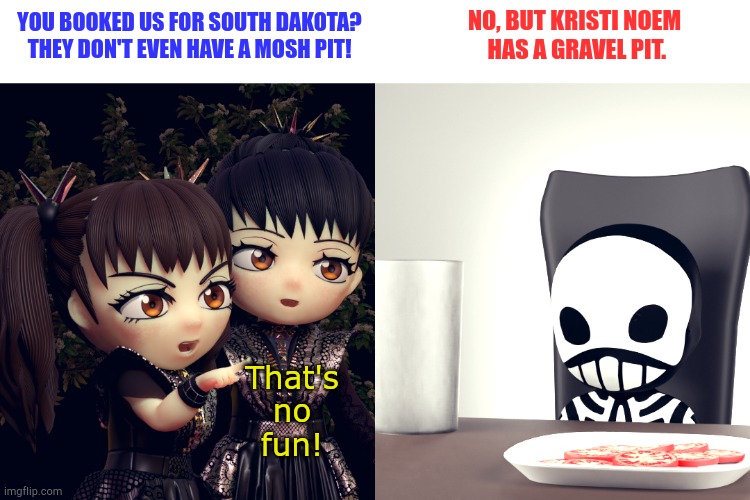 Maybe they should pass on this gig | NO, BUT KRISTI NOEM
 HAS A GRAVEL PIT. YOU BOOKED US FOR SOUTH DAKOTA?
THEY DON'T EVEN HAVE A MOSH PIT! That's
no
fun! | image tagged in babymetal | made w/ Imgflip meme maker