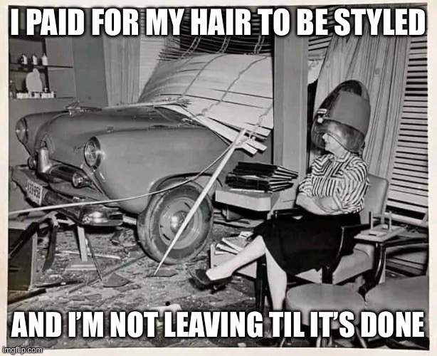 Not moving til it’s done! | I PAID FOR MY HAIR TO BE STYLED; AND I’M NOT LEAVING TIL IT’S DONE | image tagged in salon or mechanics shop,haircut,hairstyle | made w/ Imgflip meme maker