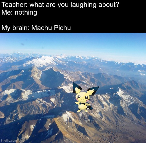 hehe pichu go brr | Teacher: what are you laughing about?

Me: nothing
 
My brain: Machu Pichu | image tagged in pun,pokemon memes,mountains | made w/ Imgflip meme maker