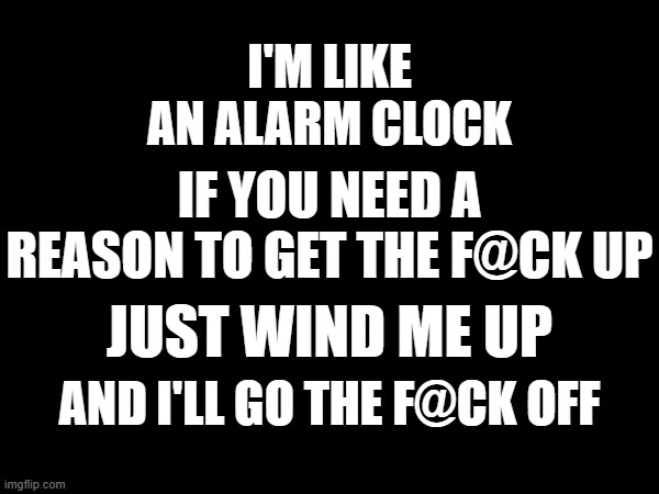 I'M LIKE AN ALARM CLOCK; IF YOU NEED A REASON TO GET THE F@CK UP; JUST WIND ME UP; AND I'LL GO THE F@CK OFF | image tagged in memes,funny | made w/ Imgflip meme maker