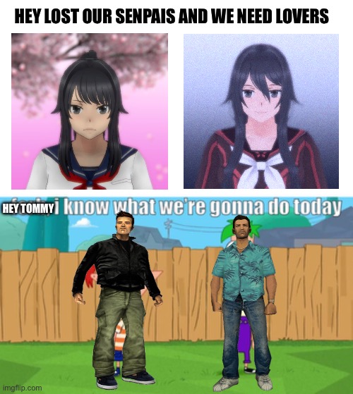 GTA X Yandere Sim | HEY LOST OUR SENPAIS AND WE NEED LOVERS; HEY TOMMY | image tagged in hey ferb i know what we re gonna do today | made w/ Imgflip meme maker