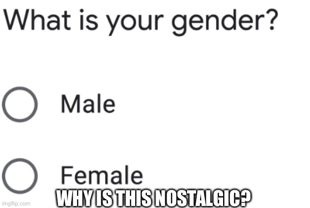 Seriously though. | WHY IS THIS NOSTALGIC? | image tagged in male and female gender question | made w/ Imgflip meme maker