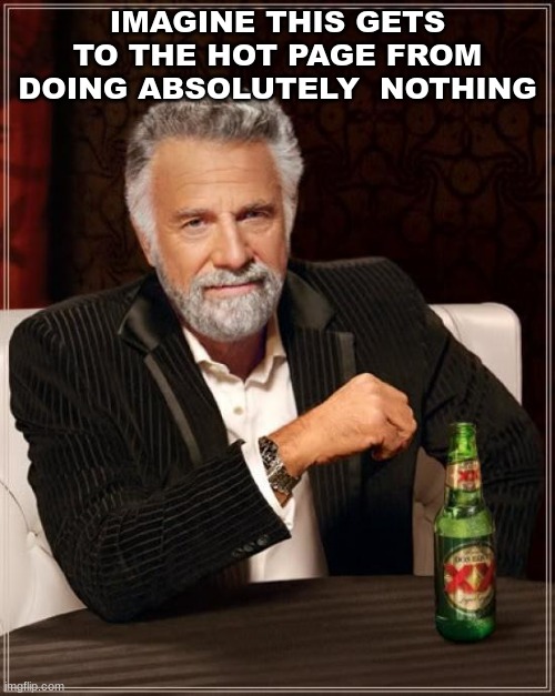 The Most Interesting Man In The World | IMAGINE THIS GETS TO THE HOT PAGE FROM DOING ABSOLUTELY  NOTHING | image tagged in memes,the most interesting man in the world | made w/ Imgflip meme maker