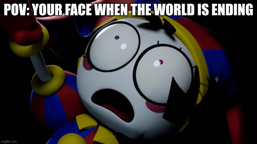 no! don't F the world! | POV: YOUR FACE WHEN THE WORLD IS ENDING | image tagged in pomni scared,pomni,end of the world,tadc,the amazing digital circus | made w/ Imgflip meme maker