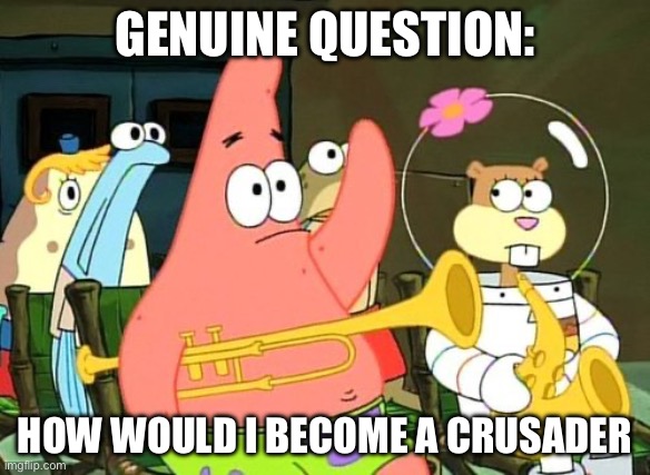 Patrick Raises Hand | GENUINE QUESTION: HOW WOULD I BECOME A CRUSADER | image tagged in patrick raises hand | made w/ Imgflip meme maker