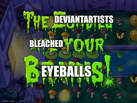 Pov Devianart: | DEVIANTARTISTS; BLEACHED; EYEBALLS | image tagged in the zombies ate your brains,deviantart | made w/ Imgflip meme maker