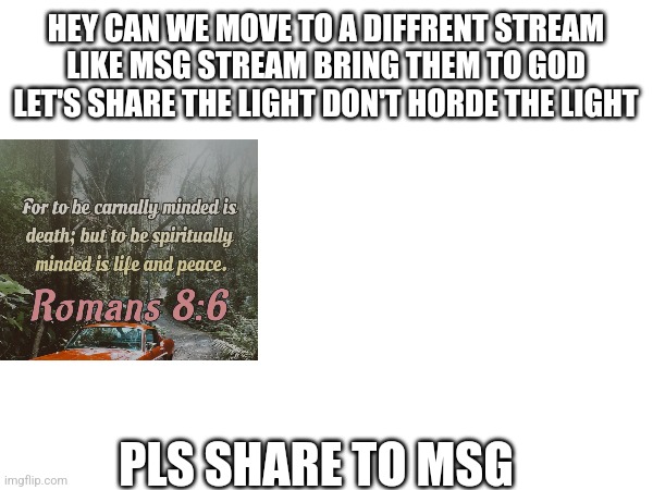 HEY CAN WE MOVE TO A DIFFRENT STREAM LIKE MSG STREAM BRING THEM TO GOD LET'S SHARE THE LIGHT DON'T HORDE THE LIGHT; PLS SHARE TO MSG | made w/ Imgflip meme maker