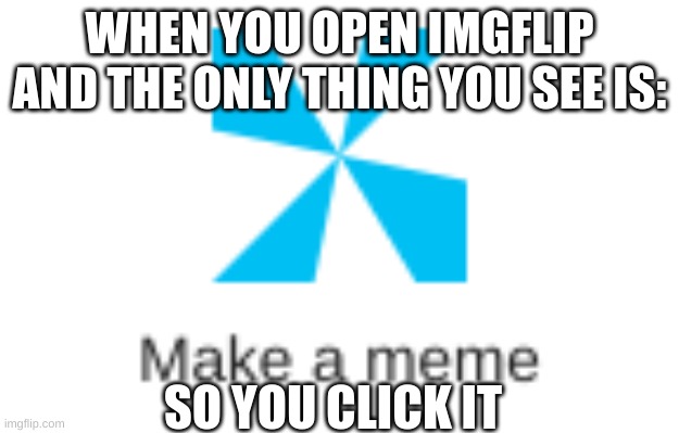When you log onto imgflip | WHEN YOU OPEN IMGFLIP AND THE ONLY THING YOU SEE IS:; SO YOU CLICK IT | image tagged in fun | made w/ Imgflip meme maker
