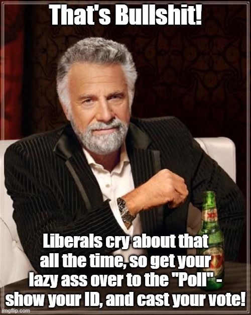 Voting | That's Bullshit! Liberals cry about that all the time, so get your lazy ass over to the "Poll" - show your ID, and cast your vote! | image tagged in the most interesting man in the world | made w/ Imgflip meme maker