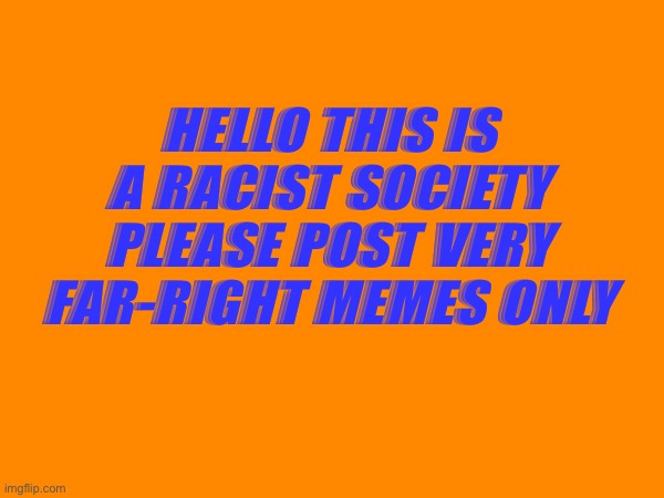 HELLO THIS IS A RACIST SOCIETY PLEASE POST VERY FAR-RIGHT MEMES ONLY | made w/ Imgflip meme maker