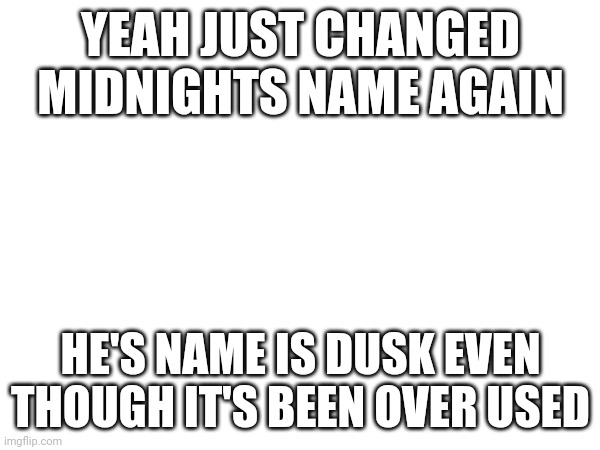 YEAH JUST CHANGED MIDNIGHTS NAME AGAIN; HE'S NAME IS DUSK EVEN THOUGH IT'S BEEN OVER USED | made w/ Imgflip meme maker