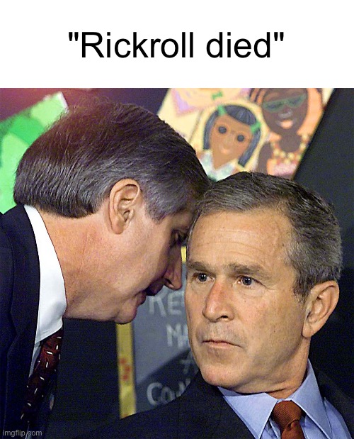Bush Learning About 9/11 | "Rickroll died" | image tagged in bush learning about 9/11 | made w/ Imgflip meme maker