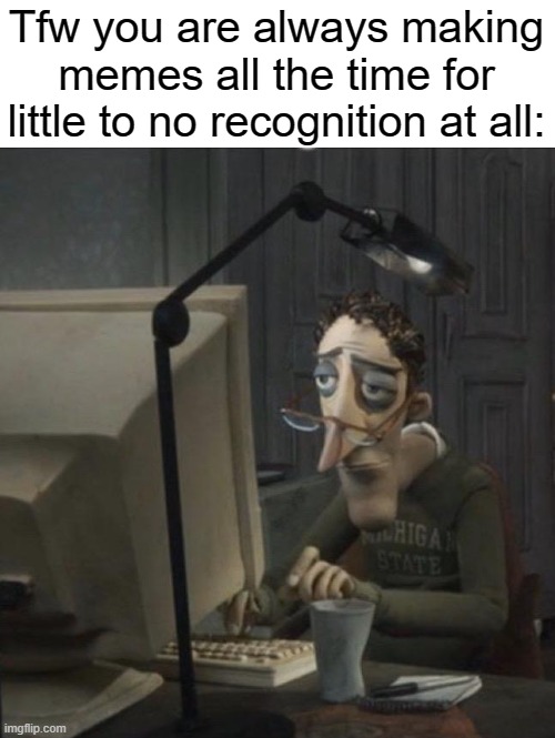 Not begging, just how it feels | Tfw you are always making memes all the time for little to no recognition at all: | image tagged in relatable,funny,memes | made w/ Imgflip meme maker