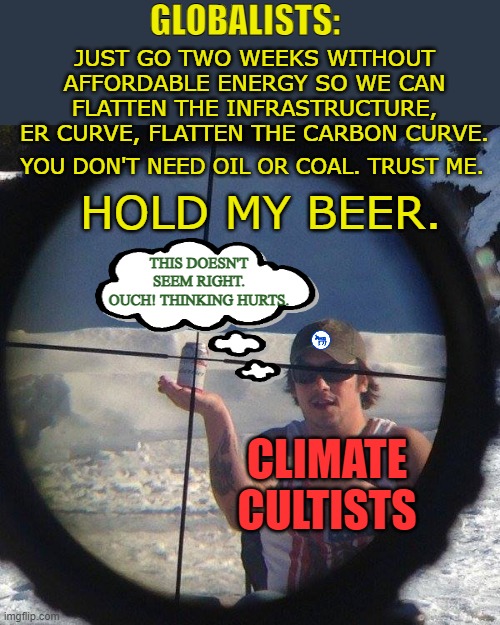 Nowhere does it say "You shall know them by their words." | GLOBALISTS:; JUST GO TWO WEEKS WITHOUT AFFORDABLE ENERGY SO WE CAN FLATTEN THE INFRASTRUCTURE, ER CURVE, FLATTEN THE CARBON CURVE. YOU DON'T NEED OIL OR COAL. TRUST ME. HOLD MY BEER. THIS DOESN'T SEEM RIGHT. OUCH! THINKING HURTS. CLIMATE CULTISTS | image tagged in hold my beer,it's by their fruits | made w/ Imgflip meme maker