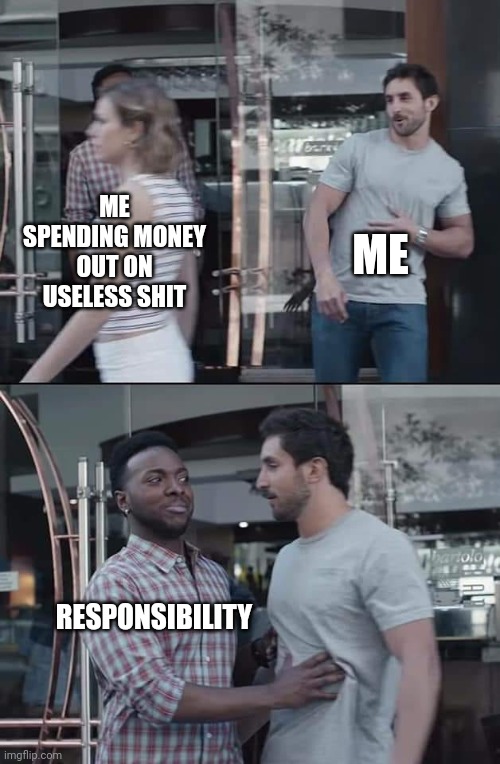 black guy stopping | ME; ME SPENDING MONEY OUT ON USELESS SHIT; RESPONSIBILITY | image tagged in black guy stopping | made w/ Imgflip meme maker