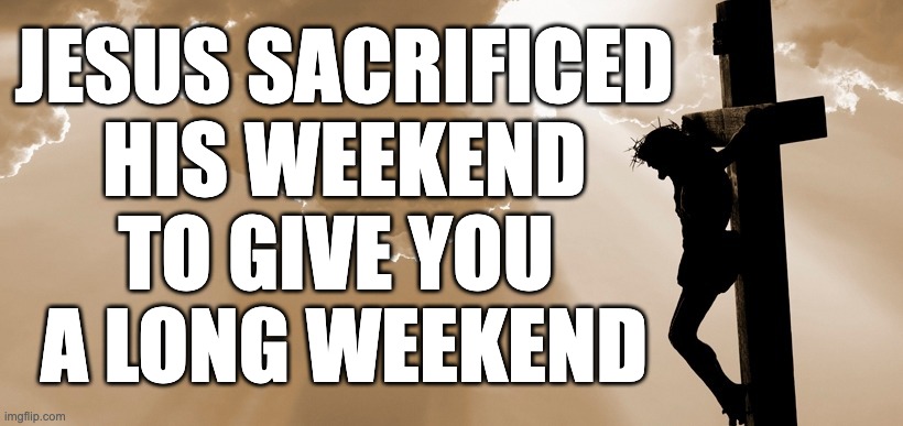 jesus sacrificed his weekend to give you a long weekend | JESUS SACRIFICED
HIS WEEKEND
TO GIVE YOU 
A LONG WEEKEND | image tagged in jesus crucifixion,easter | made w/ Imgflip meme maker