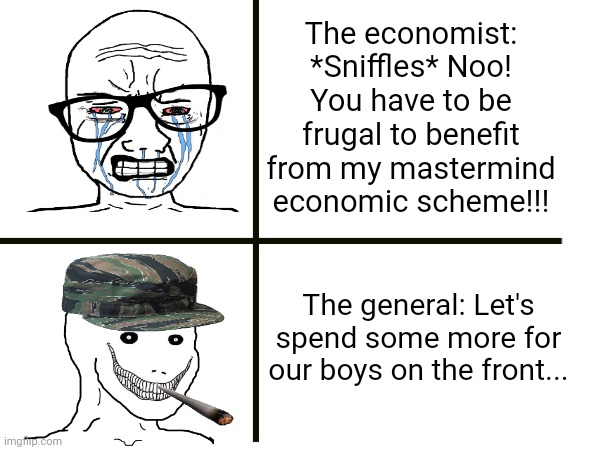 The economist: *Sniffles* Noo! You have to be frugal to benefit from my mastermind economic scheme!!! The general: Let's spend some more for our boys on the front... | made w/ Imgflip meme maker